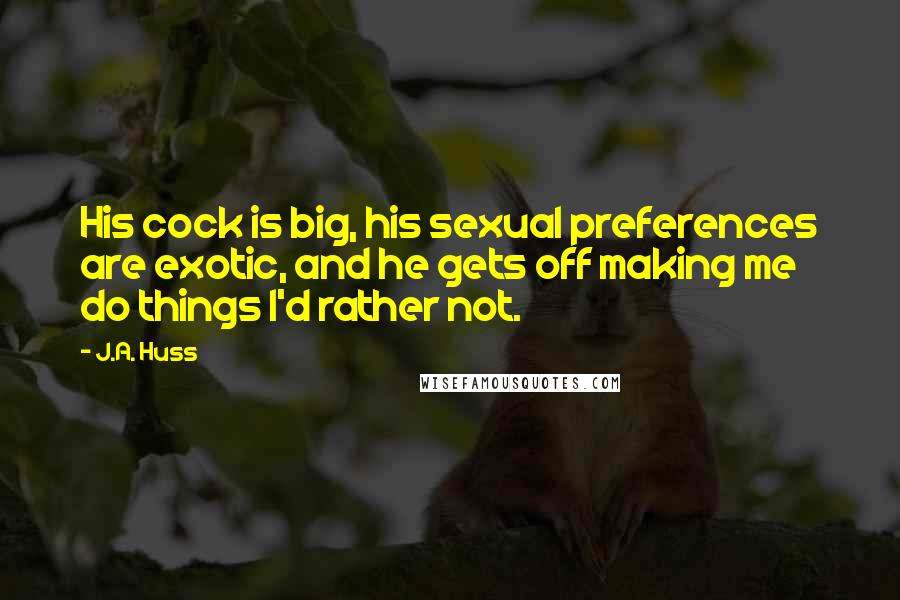 J.A. Huss Quotes: His cock is big, his sexual preferences are exotic, and he gets off making me do things I'd rather not.