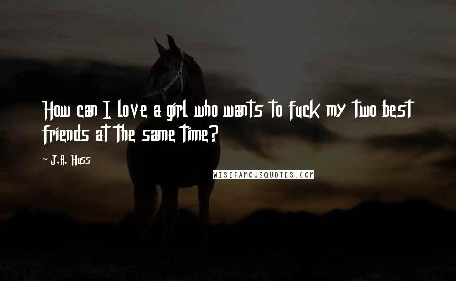 J.A. Huss Quotes: How can I love a girl who wants to fuck my two best friends at the same time?