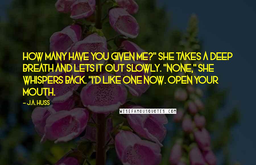 J.A. Huss Quotes: How many have you given me?" She takes a deep breath and lets it out slowly. "None," she whispers back. "I'd like one now. Open your mouth.