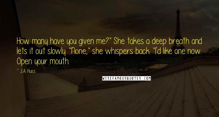 J.A. Huss Quotes: How many have you given me?" She takes a deep breath and lets it out slowly. "None," she whispers back. "I'd like one now. Open your mouth.