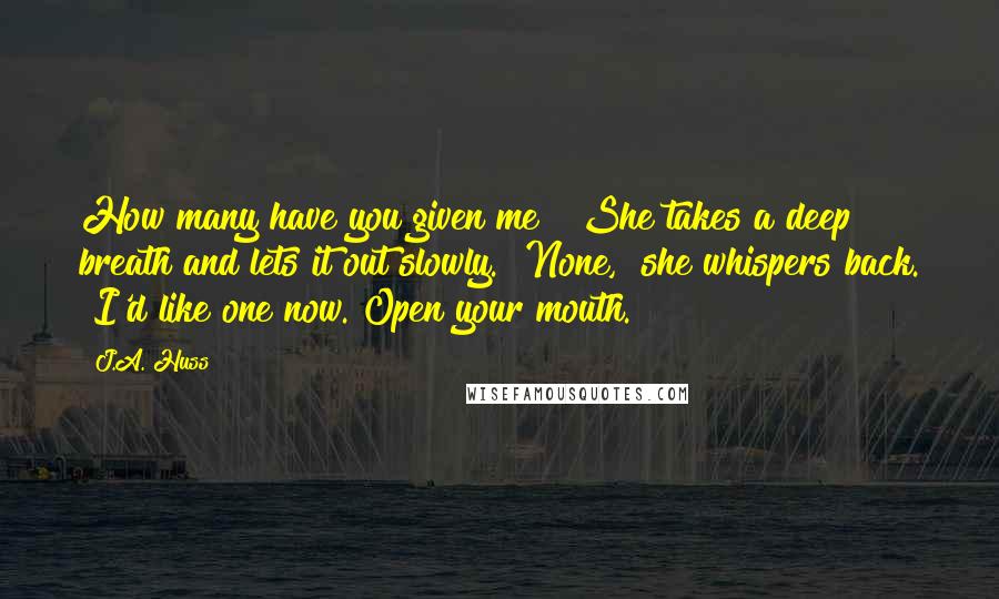 J.A. Huss Quotes: How many have you given me?" She takes a deep breath and lets it out slowly. "None," she whispers back. "I'd like one now. Open your mouth.