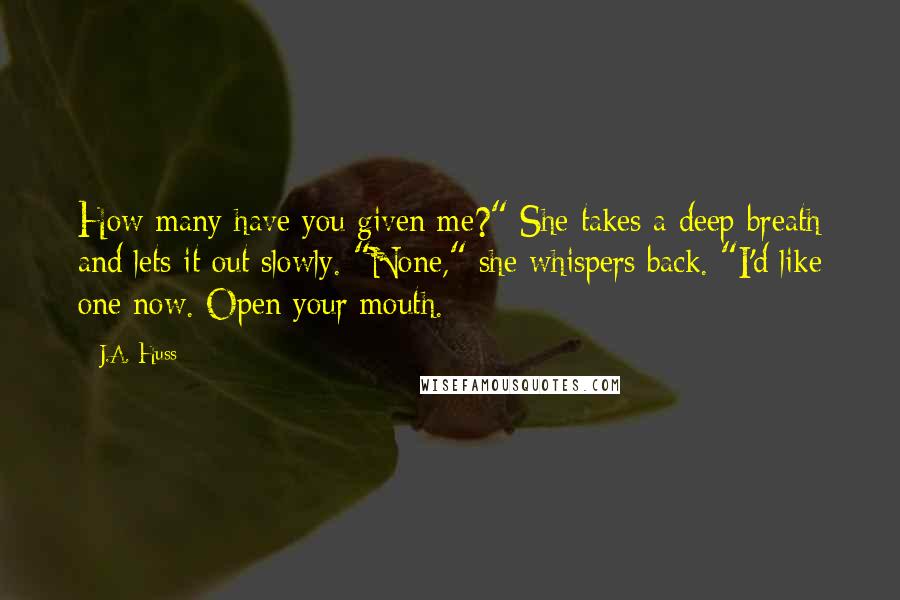 J.A. Huss Quotes: How many have you given me?" She takes a deep breath and lets it out slowly. "None," she whispers back. "I'd like one now. Open your mouth.