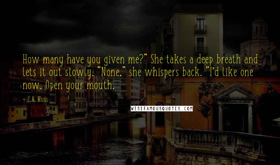 J.A. Huss Quotes: How many have you given me?" She takes a deep breath and lets it out slowly. "None," she whispers back. "I'd like one now. Open your mouth.