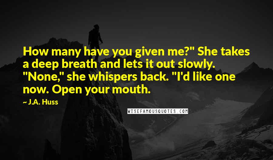 J.A. Huss Quotes: How many have you given me?" She takes a deep breath and lets it out slowly. "None," she whispers back. "I'd like one now. Open your mouth.