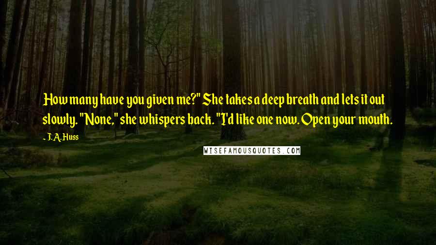 J.A. Huss Quotes: How many have you given me?" She takes a deep breath and lets it out slowly. "None," she whispers back. "I'd like one now. Open your mouth.