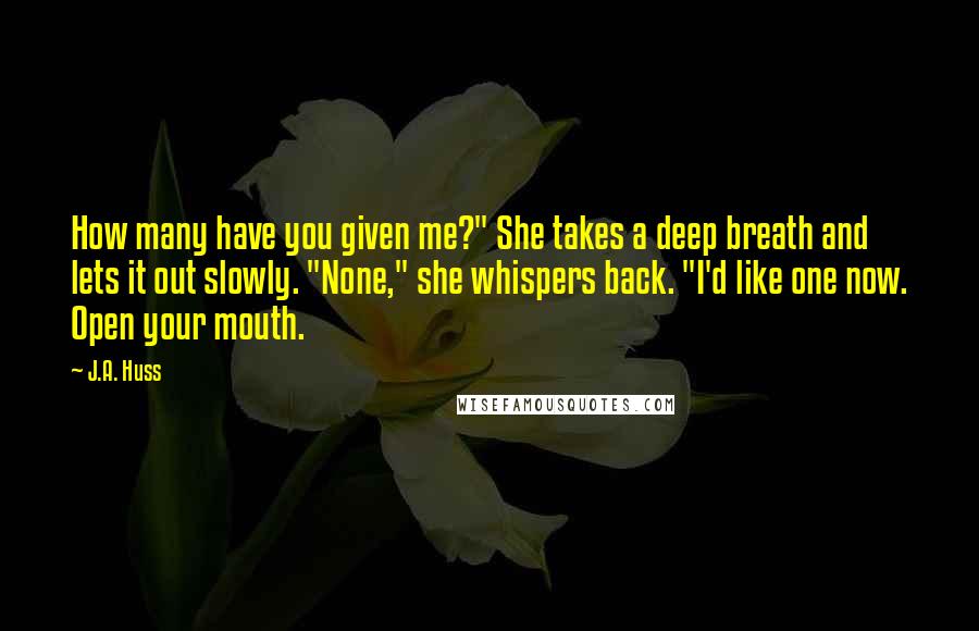 J.A. Huss Quotes: How many have you given me?" She takes a deep breath and lets it out slowly. "None," she whispers back. "I'd like one now. Open your mouth.