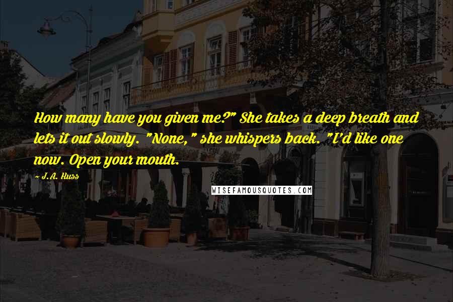 J.A. Huss Quotes: How many have you given me?" She takes a deep breath and lets it out slowly. "None," she whispers back. "I'd like one now. Open your mouth.