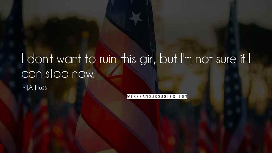 J.A. Huss Quotes: I don't want to ruin this girl, but I'm not sure if I can stop now.