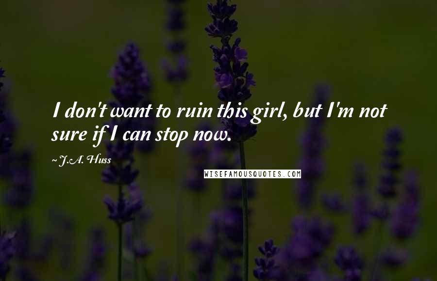 J.A. Huss Quotes: I don't want to ruin this girl, but I'm not sure if I can stop now.