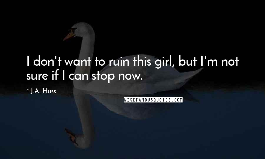 J.A. Huss Quotes: I don't want to ruin this girl, but I'm not sure if I can stop now.