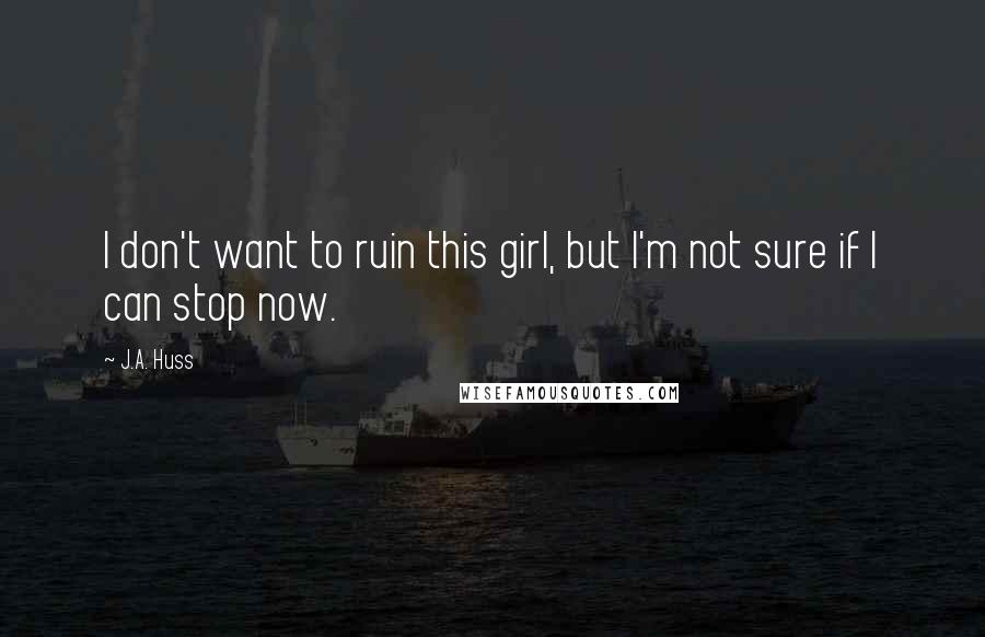 J.A. Huss Quotes: I don't want to ruin this girl, but I'm not sure if I can stop now.