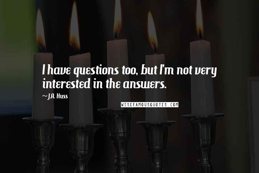 J.A. Huss Quotes: I have questions too, but I'm not very interested in the answers.