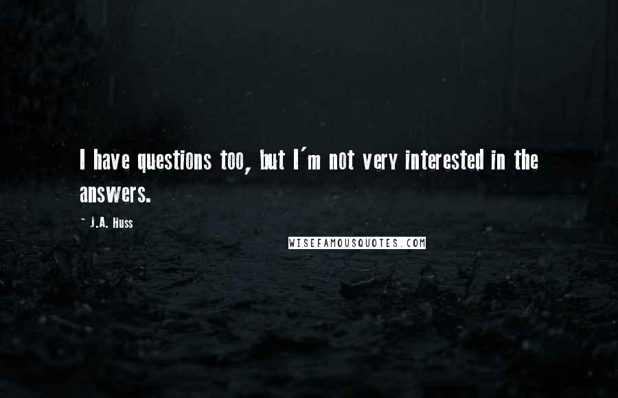 J.A. Huss Quotes: I have questions too, but I'm not very interested in the answers.