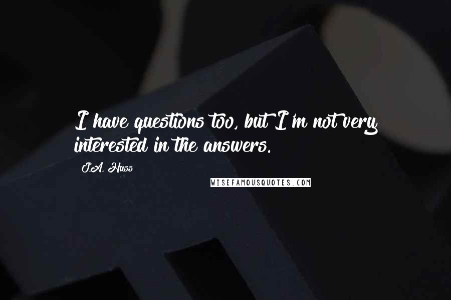 J.A. Huss Quotes: I have questions too, but I'm not very interested in the answers.