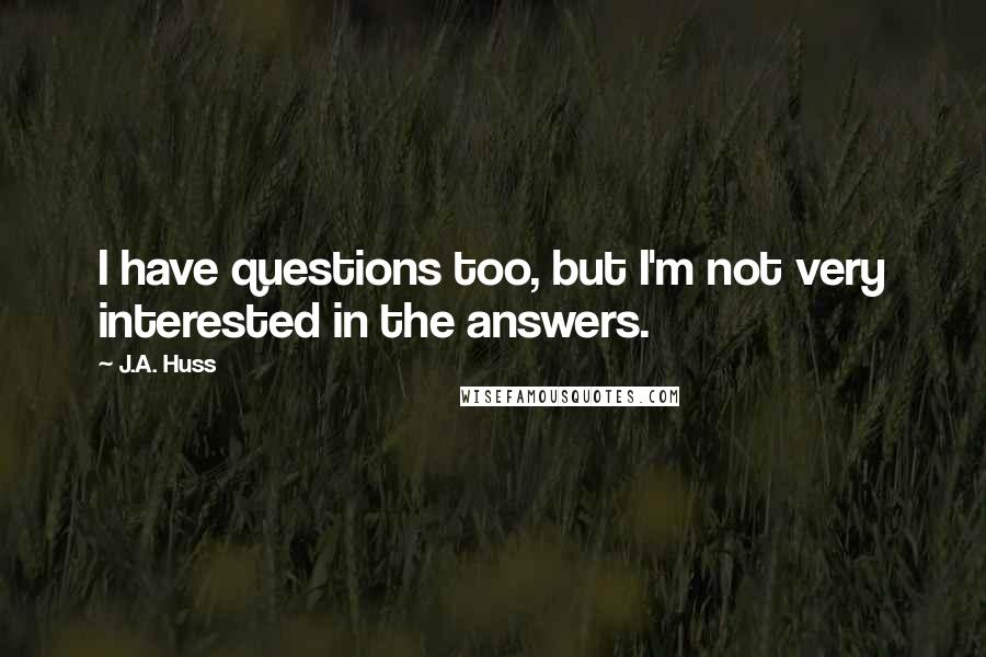 J.A. Huss Quotes: I have questions too, but I'm not very interested in the answers.