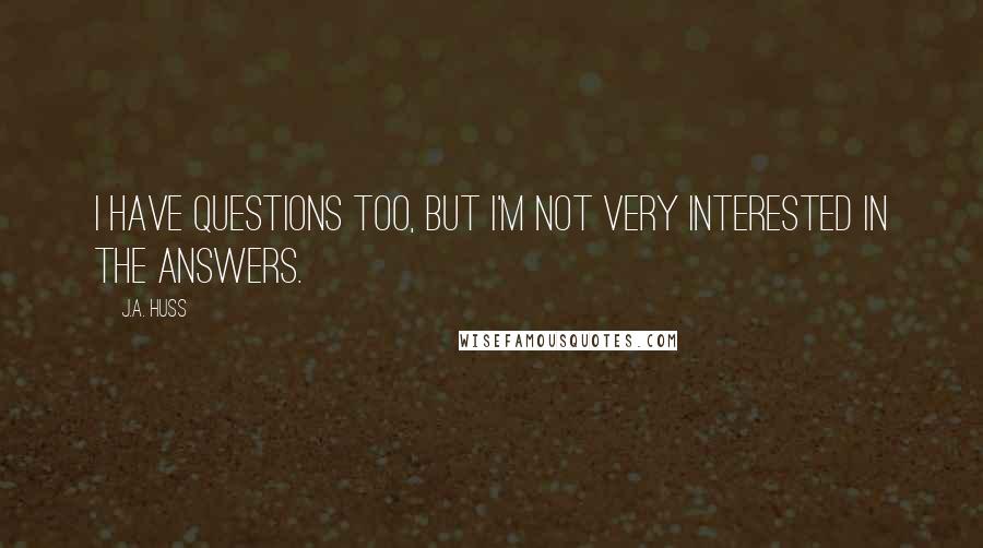 J.A. Huss Quotes: I have questions too, but I'm not very interested in the answers.