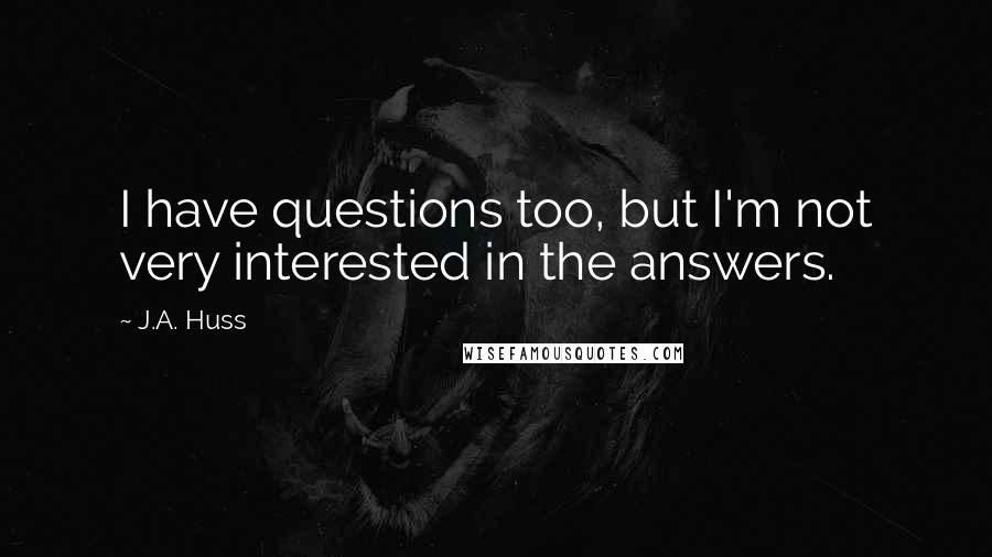 J.A. Huss Quotes: I have questions too, but I'm not very interested in the answers.