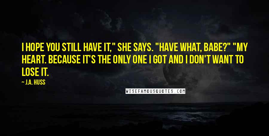 J.A. Huss Quotes: I hope you still have it," she says. "Have what, babe?" "My heart. Because it's the only one I got and I don't want to lose it.