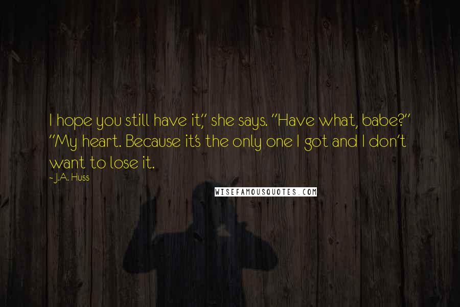 J.A. Huss Quotes: I hope you still have it," she says. "Have what, babe?" "My heart. Because it's the only one I got and I don't want to lose it.