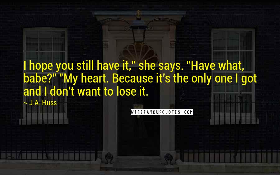 J.A. Huss Quotes: I hope you still have it," she says. "Have what, babe?" "My heart. Because it's the only one I got and I don't want to lose it.