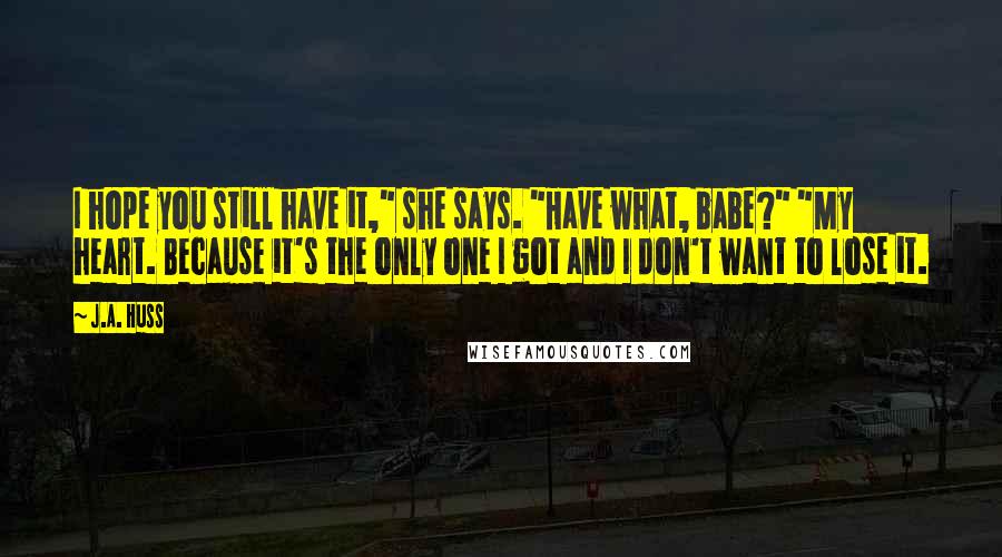 J.A. Huss Quotes: I hope you still have it," she says. "Have what, babe?" "My heart. Because it's the only one I got and I don't want to lose it.