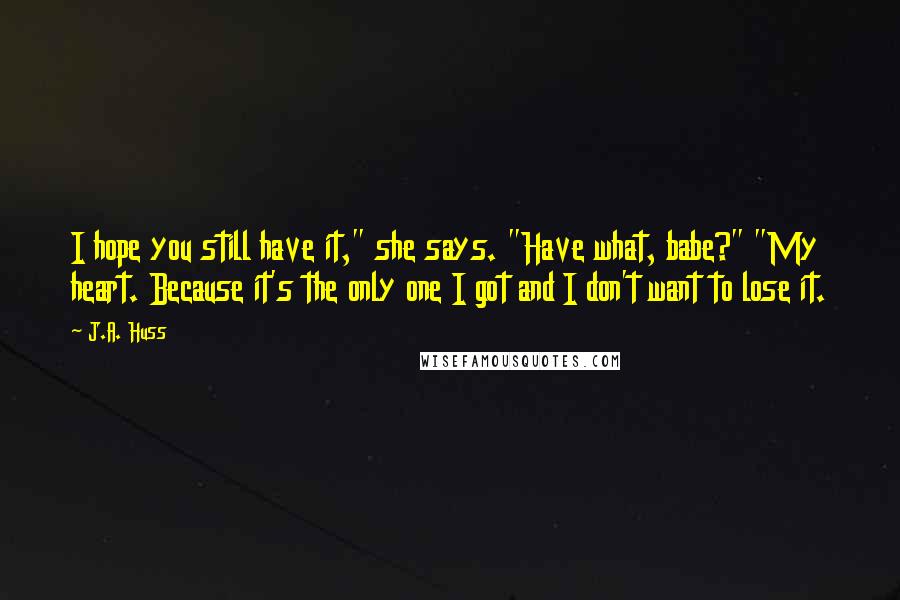 J.A. Huss Quotes: I hope you still have it," she says. "Have what, babe?" "My heart. Because it's the only one I got and I don't want to lose it.