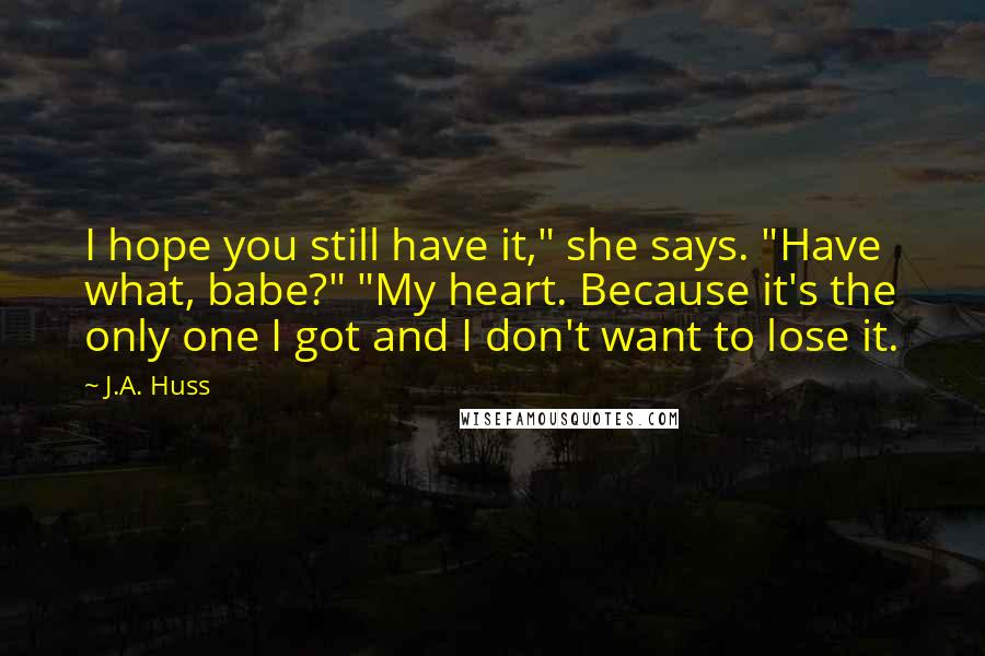 J.A. Huss Quotes: I hope you still have it," she says. "Have what, babe?" "My heart. Because it's the only one I got and I don't want to lose it.