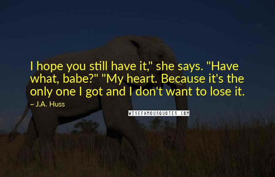J.A. Huss Quotes: I hope you still have it," she says. "Have what, babe?" "My heart. Because it's the only one I got and I don't want to lose it.