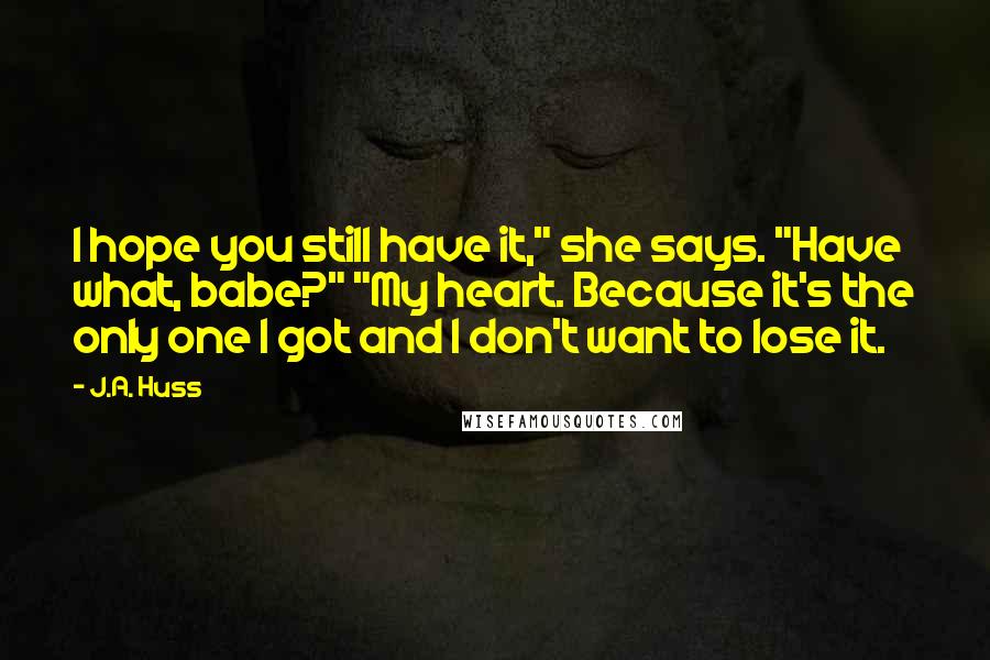 J.A. Huss Quotes: I hope you still have it," she says. "Have what, babe?" "My heart. Because it's the only one I got and I don't want to lose it.