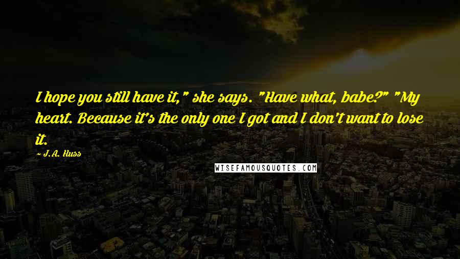 J.A. Huss Quotes: I hope you still have it," she says. "Have what, babe?" "My heart. Because it's the only one I got and I don't want to lose it.