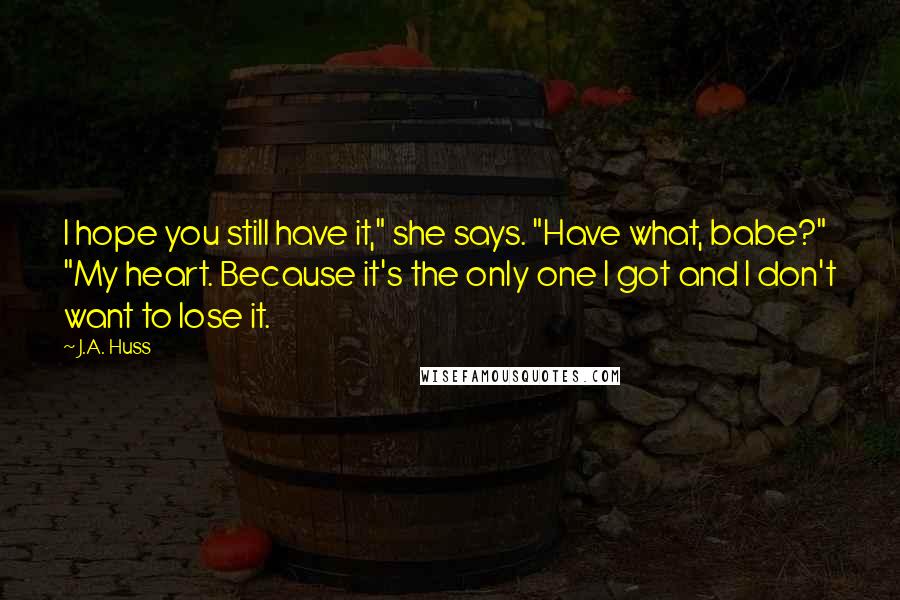 J.A. Huss Quotes: I hope you still have it," she says. "Have what, babe?" "My heart. Because it's the only one I got and I don't want to lose it.