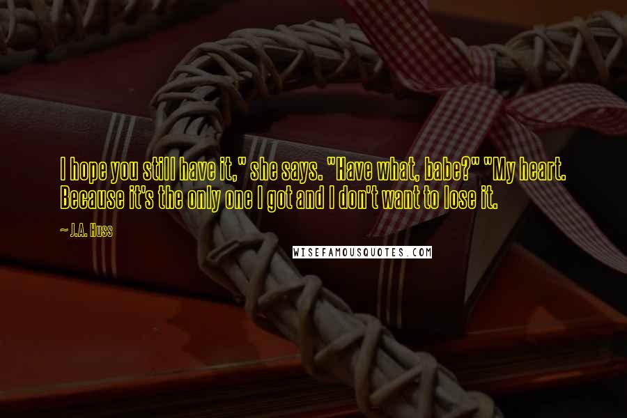 J.A. Huss Quotes: I hope you still have it," she says. "Have what, babe?" "My heart. Because it's the only one I got and I don't want to lose it.