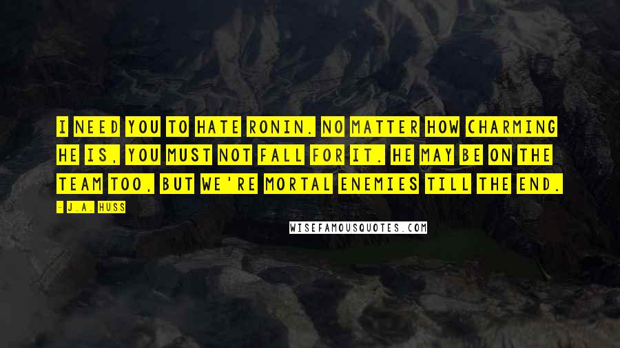 J.A. Huss Quotes: I need you to hate Ronin. No matter how charming he is, you must not fall for it. He may be on the Team too, but we're mortal enemies till the end.