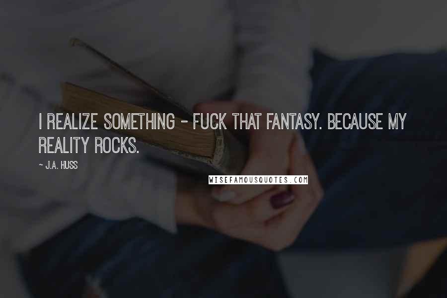 J.A. Huss Quotes: I realize something - fuck that fantasy. Because my reality rocks.