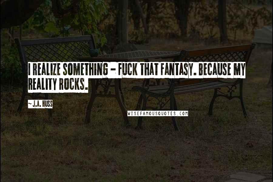 J.A. Huss Quotes: I realize something - fuck that fantasy. Because my reality rocks.