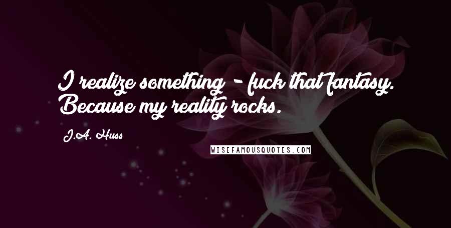 J.A. Huss Quotes: I realize something - fuck that fantasy. Because my reality rocks.