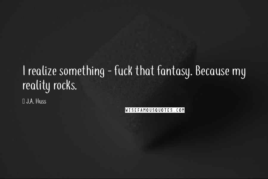 J.A. Huss Quotes: I realize something - fuck that fantasy. Because my reality rocks.