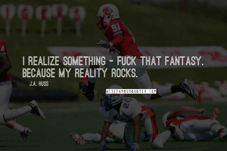 J.A. Huss Quotes: I realize something - fuck that fantasy. Because my reality rocks.