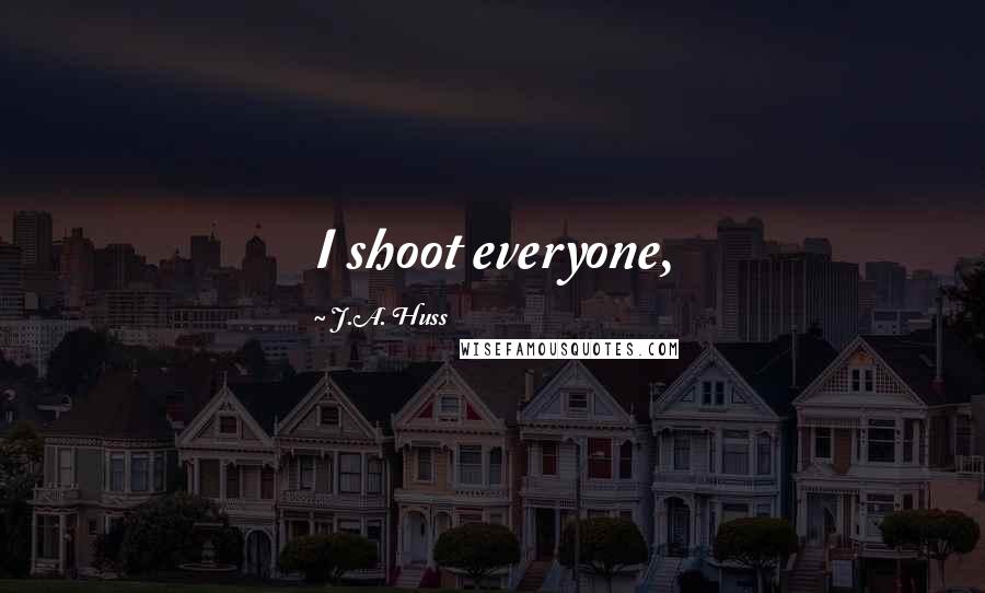 J.A. Huss Quotes: I shoot everyone,