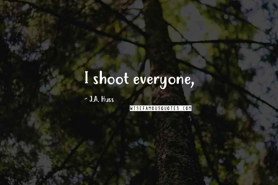 J.A. Huss Quotes: I shoot everyone,