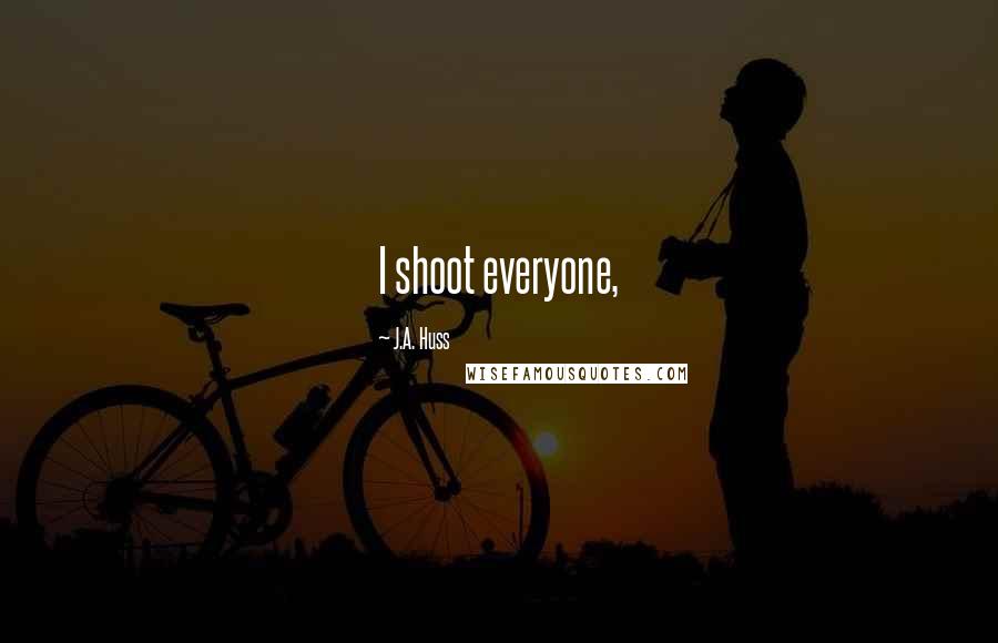 J.A. Huss Quotes: I shoot everyone,