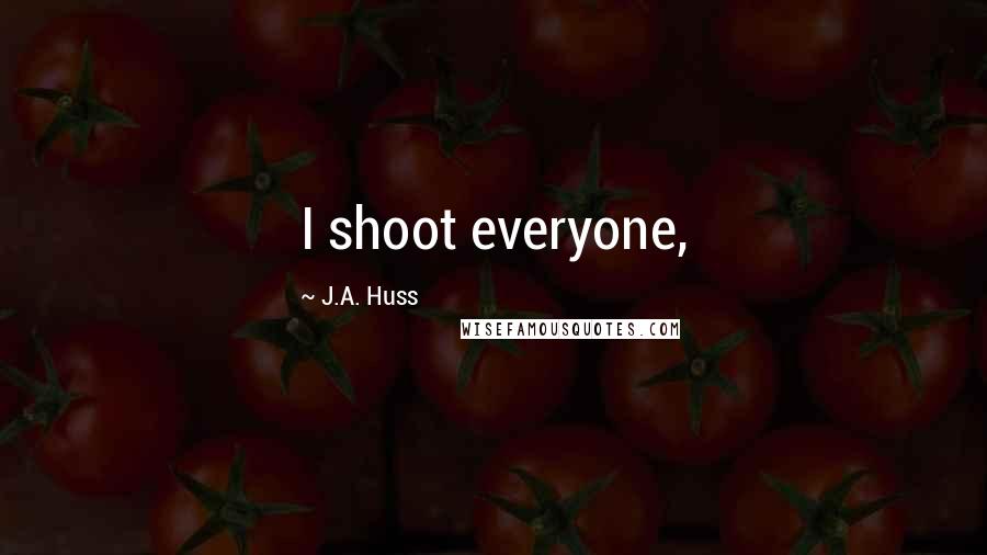 J.A. Huss Quotes: I shoot everyone,