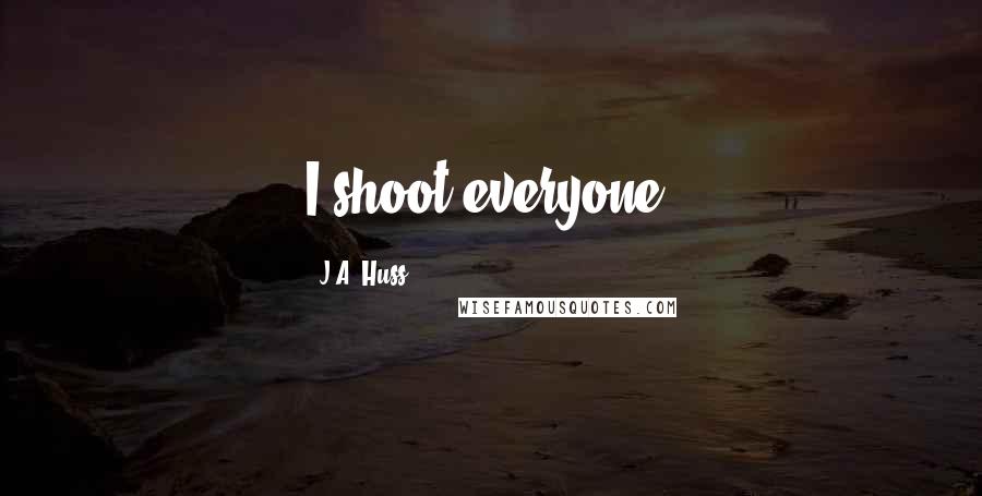 J.A. Huss Quotes: I shoot everyone,