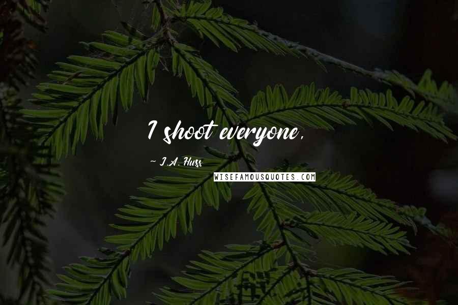 J.A. Huss Quotes: I shoot everyone,