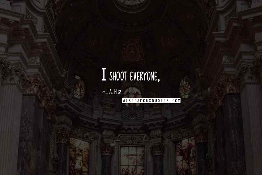 J.A. Huss Quotes: I shoot everyone,