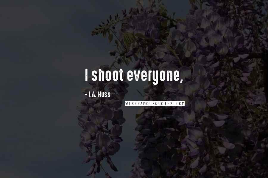J.A. Huss Quotes: I shoot everyone,
