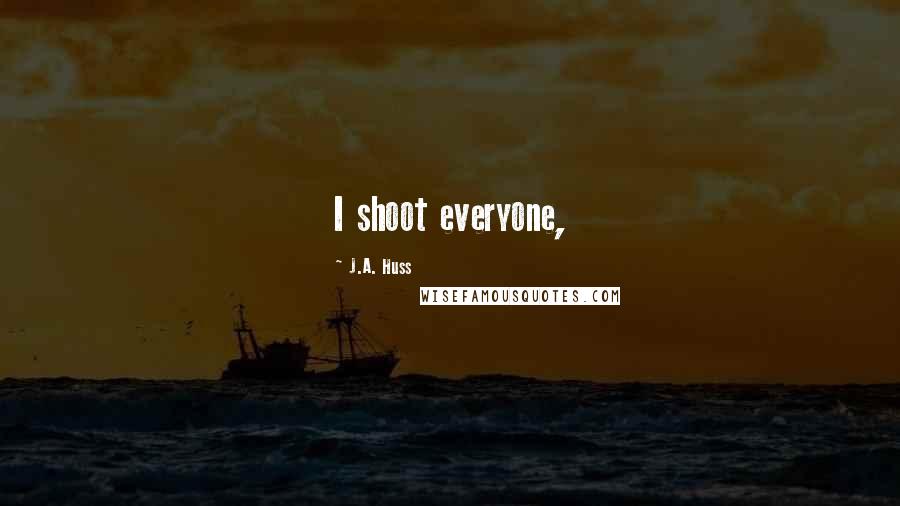 J.A. Huss Quotes: I shoot everyone,