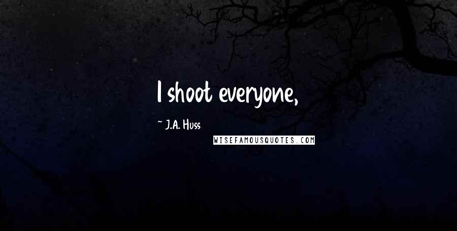 J.A. Huss Quotes: I shoot everyone,