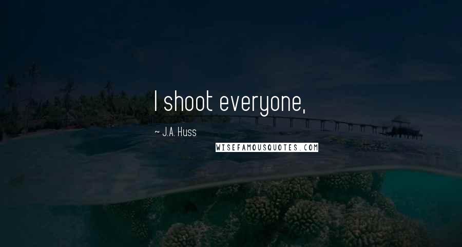 J.A. Huss Quotes: I shoot everyone,