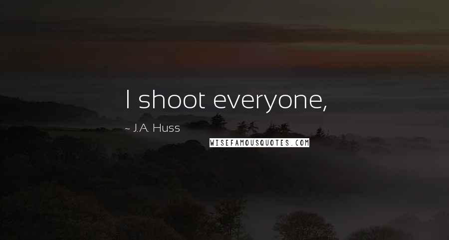 J.A. Huss Quotes: I shoot everyone,
